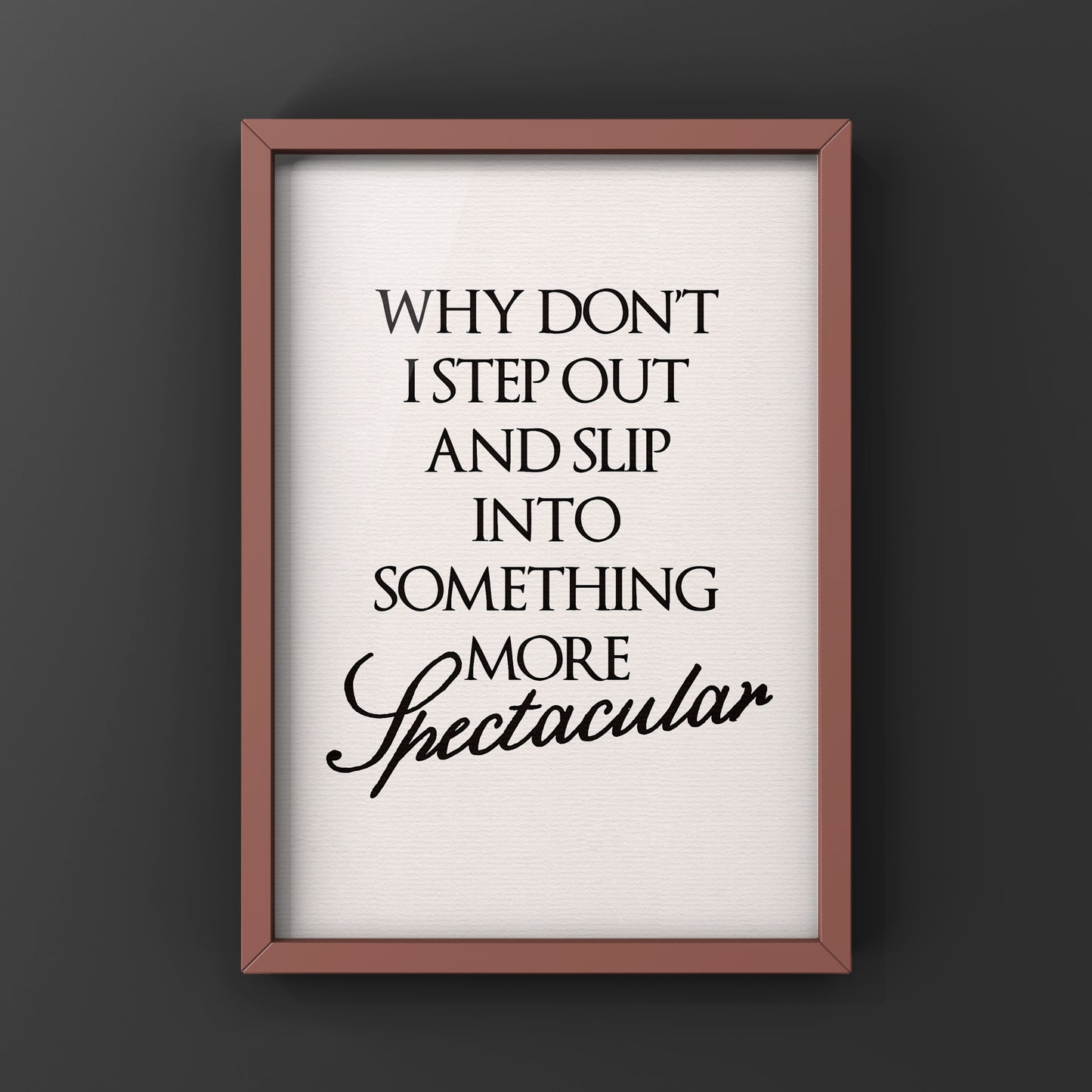 Why Don’t I Step Out and slip into something more spectacular | Feel Good Quote Print