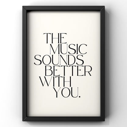 The Music Sounds Better With You Quote Print