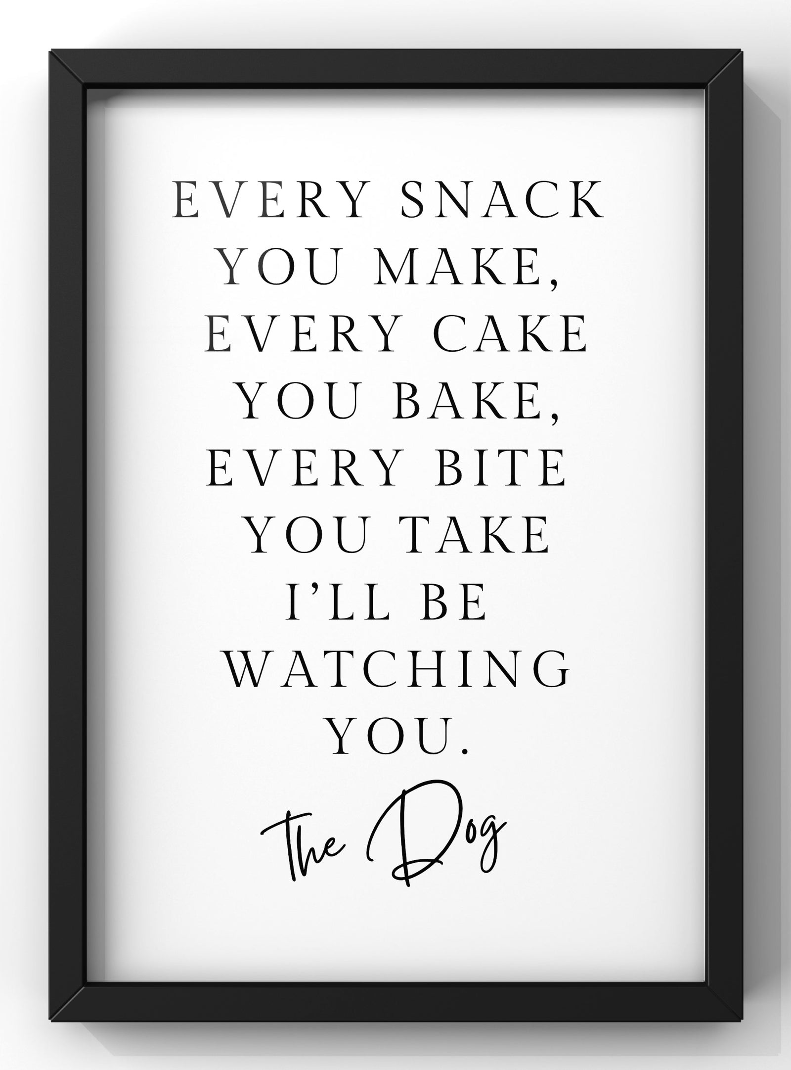 Every Snack you make - The Dog Print | Funny Dog Wall Art